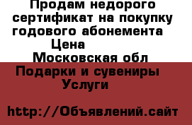 Продам недорого сертификат на покупку годового абонемента › Цена ­ 7 500 - Московская обл. Подарки и сувениры » Услуги   